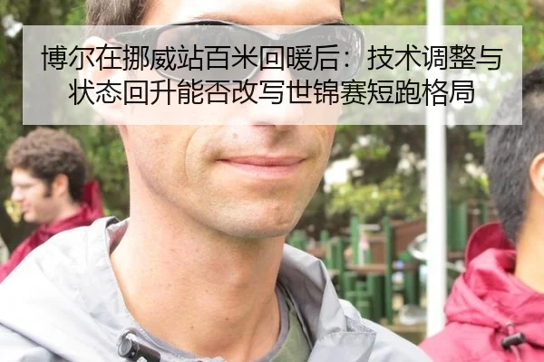 博尔在挪威站百米回暖后：技术调整与状态回升能否改写世锦赛短跑格局