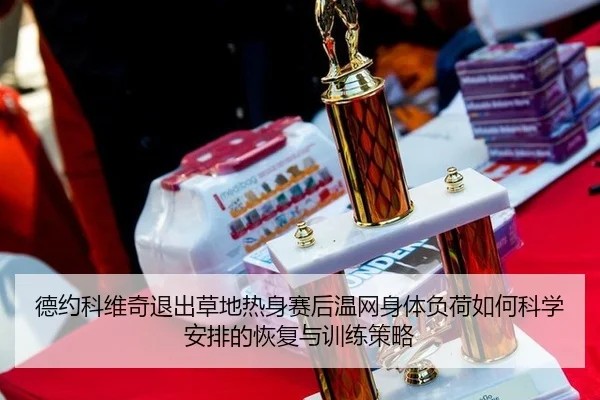 德约科维奇退出草地热身赛后温网身体负荷如何科学安排的恢复与训练策略