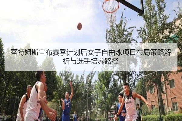 蒂特姆斯宣布赛季计划后女子自由泳项目布局策略解析与选手培养路径