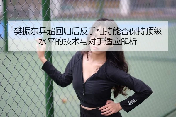 樊振东乒超回归后反手相持能否保持顶级水平的技术与对手适应解析